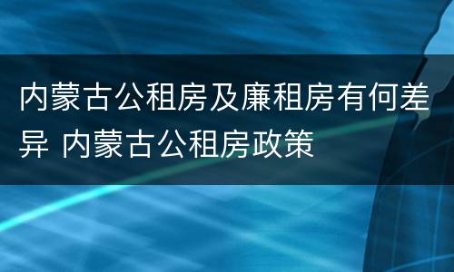 内蒙古公租房及廉租房有何差异 内蒙古公租房政策