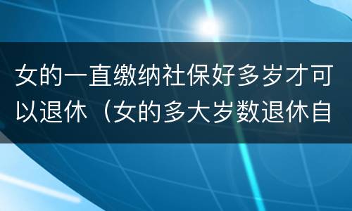 女的一直缴纳社保好多岁才可以退休（女的多大岁数退休自己交的社保）