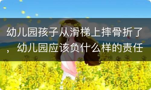 幼儿园孩子从滑梯上摔骨折了，幼儿园应该负什么样的责任