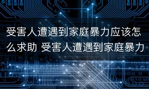 受害人遭遇到家庭暴力应该怎么求助 受害人遭遇到家庭暴力应该怎么求助他