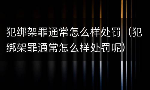 犯绑架罪通常怎么样处罚（犯绑架罪通常怎么样处罚呢）