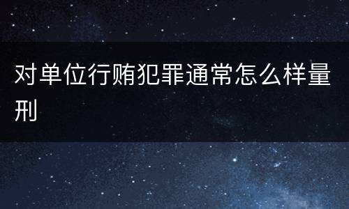 对单位行贿犯罪通常怎么样量刑