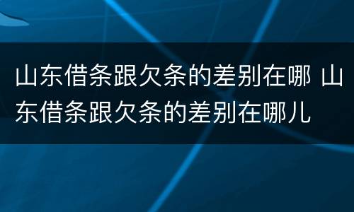 山东借条跟欠条的差别在哪 山东借条跟欠条的差别在哪儿