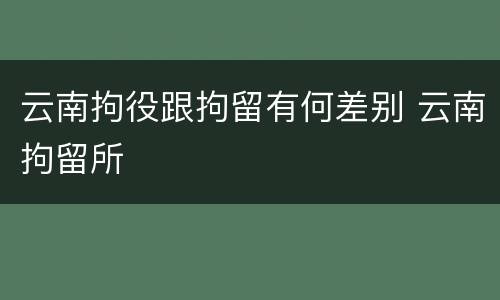 云南拘役跟拘留有何差别 云南拘留所