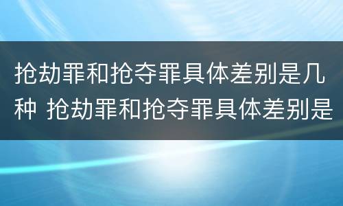 抢劫罪和抢夺罪具体差别是几种 抢劫罪和抢夺罪具体差别是几种情况