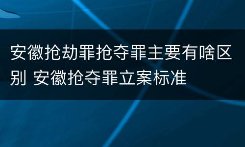 安徽抢劫罪抢夺罪主要有啥区别 安徽抢夺罪立案标准