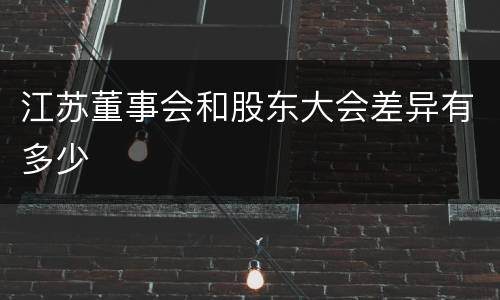 江苏董事会和股东大会差异有多少