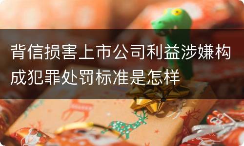 背信损害上市公司利益涉嫌构成犯罪处罚标准是怎样