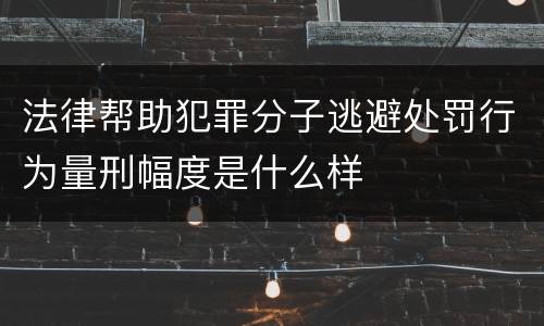法律帮助犯罪分子逃避处罚行为量刑幅度是什么样
