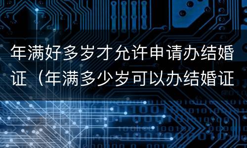 年满好多岁才允许申请办结婚证（年满多少岁可以办结婚证）