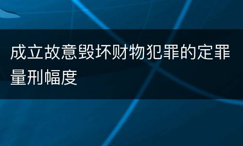 成立故意毁坏财物犯罪的定罪量刑幅度