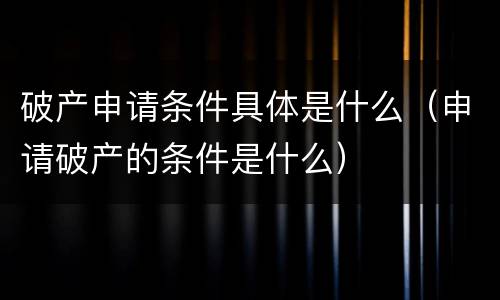 破产申请条件具体是什么（申请破产的条件是什么）