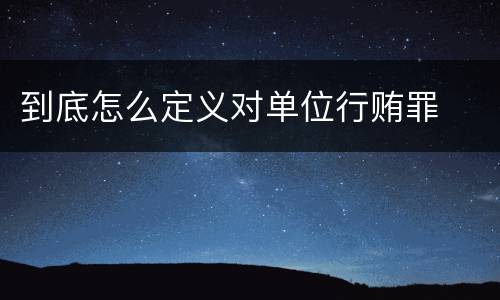 到底怎么定义对单位行贿罪