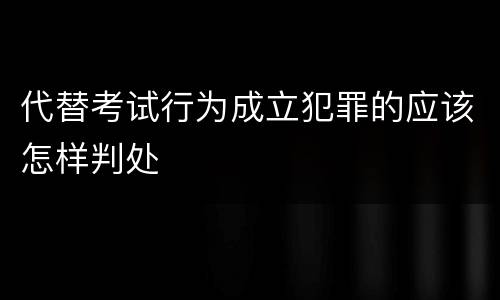代替考试行为成立犯罪的应该怎样判处