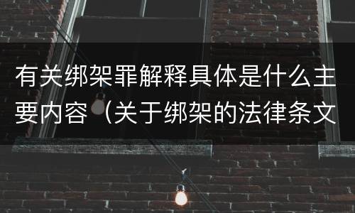 有关绑架罪解释具体是什么主要内容（关于绑架的法律条文）