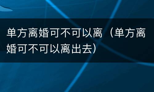 单方离婚可不可以离（单方离婚可不可以离出去）