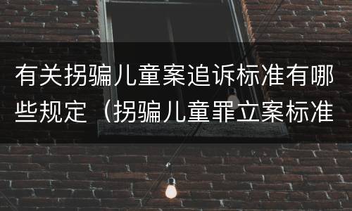 有关拐骗儿童案追诉标准有哪些规定（拐骗儿童罪立案标准）