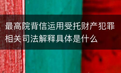最高院背信运用受托财产犯罪相关司法解释具体是什么