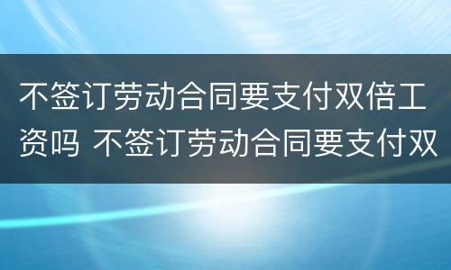 不签订劳动合同要支付双倍工资吗 不签订劳动合同要支付双倍工资吗怎么办