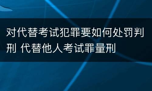 对代替考试犯罪要如何处罚判刑 代替他人考试罪量刑