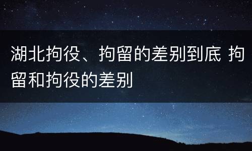 湖北拘役、拘留的差别到底 拘留和拘役的差别