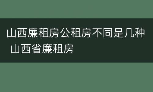 山西廉租房公租房不同是几种 山西省廉租房