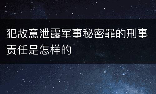 犯故意泄露军事秘密罪的刑事责任是怎样的
