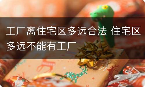工厂离住宅区多远合法 住宅区多远不能有工厂