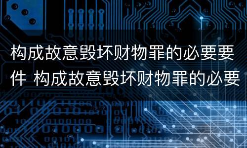 构成故意毁坏财物罪的必要要件 构成故意毁坏财物罪的必要要件包括