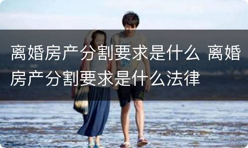 离婚房产分割要求是什么 离婚房产分割要求是什么法律