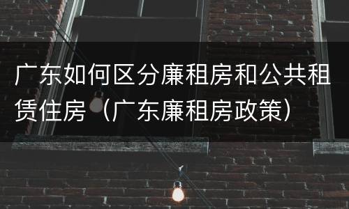广东如何区分廉租房和公共租赁住房（广东廉租房政策）