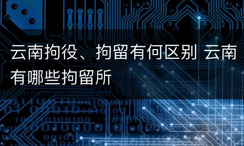 云南拘役、拘留有何区别 云南有哪些拘留所