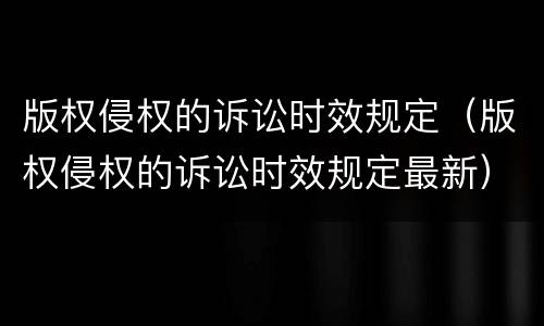 版权侵权的诉讼时效规定（版权侵权的诉讼时效规定最新）