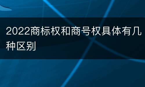 2022商标权和商号权具体有几种区别