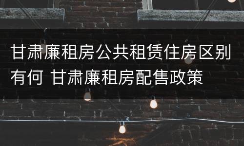 甘肃廉租房公共租赁住房区别有何 甘肃廉租房配售政策