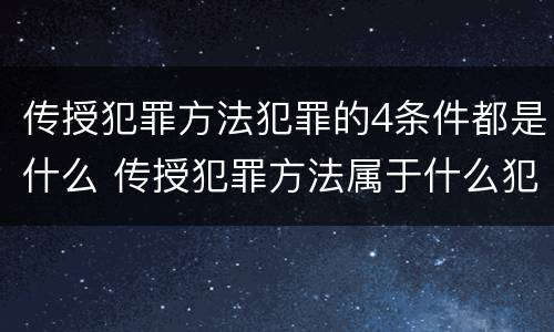 传授犯罪方法犯罪的4条件都是什么 传授犯罪方法属于什么犯