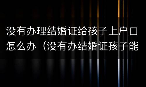 没有办理结婚证给孩子上户口怎么办（没有办结婚证孩子能上户口吗）