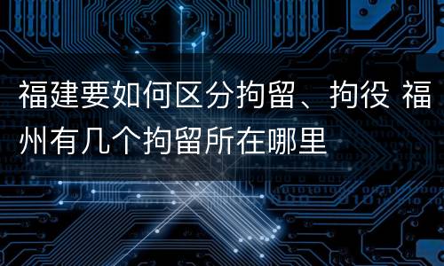 福建要如何区分拘留、拘役 福州有几个拘留所在哪里