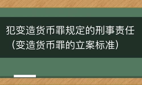 犯变造货币罪规定的刑事责任（变造货币罪的立案标准）
