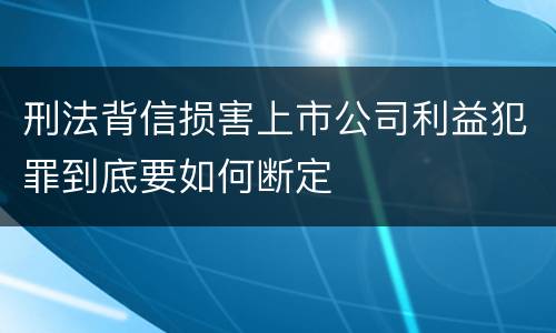 刑法背信损害上市公司利益犯罪到底要如何断定