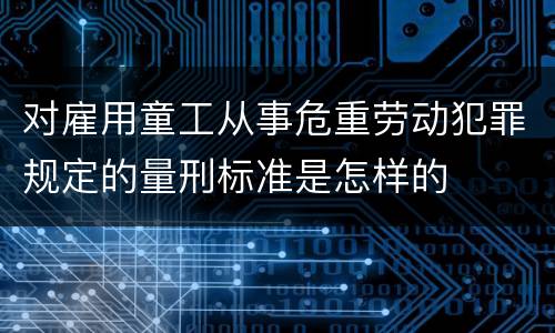 对雇用童工从事危重劳动犯罪规定的量刑标准是怎样的