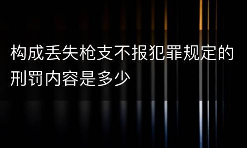 构成丢失枪支不报犯罪规定的刑罚内容是多少