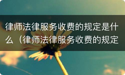 律师法律服务收费的规定是什么（律师法律服务收费的规定是什么意思）
