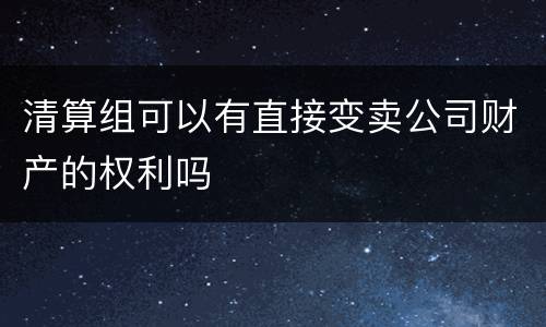 清算组可以有直接变卖公司财产的权利吗