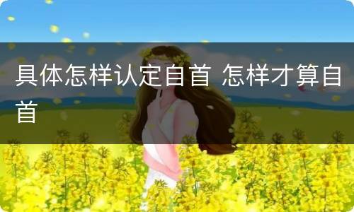 具体怎样认定自首 怎样才算自首
