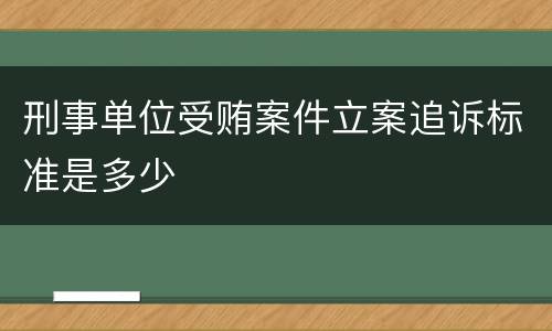 刑事单位受贿案件立案追诉标准是多少
