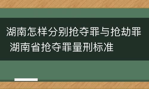 湖南怎样分别抢夺罪与抢劫罪 湖南省抢夺罪量刑标准