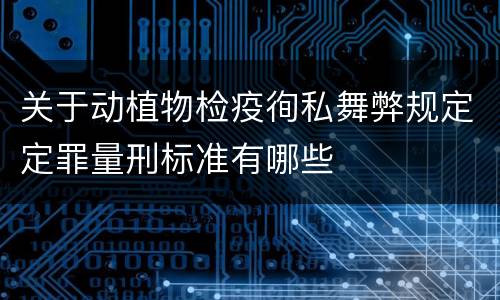 关于动植物检疫徇私舞弊规定定罪量刑标准有哪些