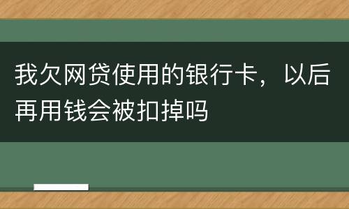 我欠网贷使用的银行卡，以后再用钱会被扣掉吗