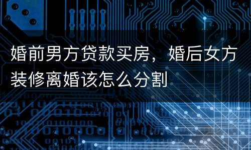 婚前男方贷款买房，婚后女方装修离婚该怎么分割